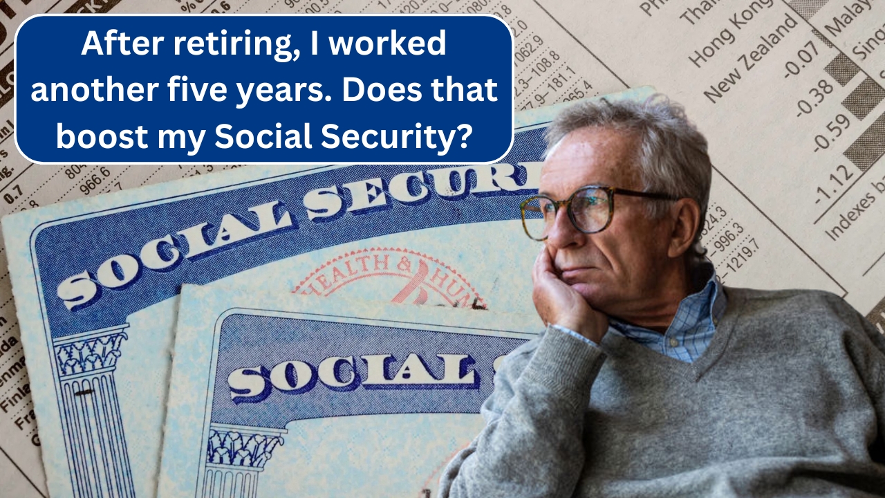 After retiring, I worked another five years. Does that boost my Social Security